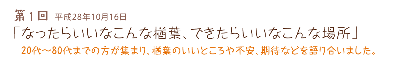 第1回 平成28年10月16日 「なったらいいなこんな楢葉、できたらいいなこんな場所」 20代～80代までの方が集まり、楢葉のいいところや不安、期待などを語り合いました。