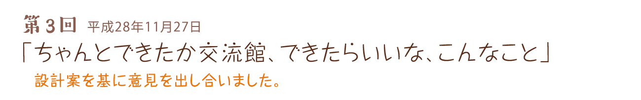 第3回 平成28年11月27日 「ちゃんとできたか交流館、できたらいいな、こんなこと」 設計案を基に意見を出し合いました。