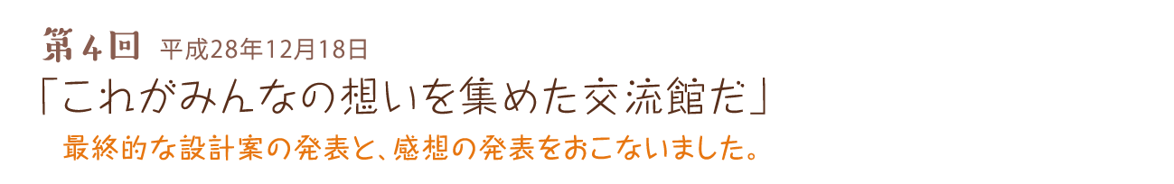 第4回 平成28年12月18日 「これがみんなの想いを集めた交流館だ」最終的な設計案の発表と、感想の発表をおこないました。