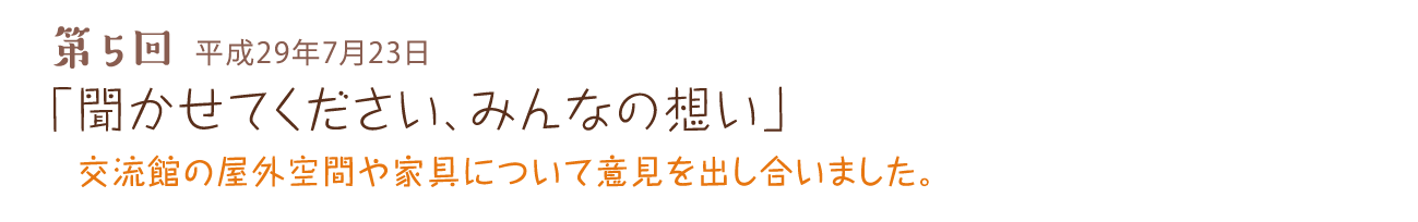 第5回 平成29年7月23日 「聞かせてください、みんなの想い」 交流館の屋外空間や家具について意見を出し合いました。