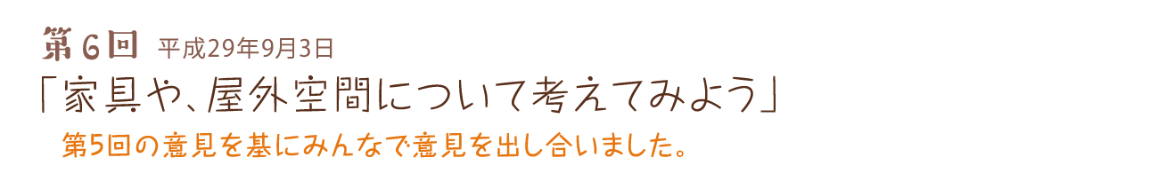 第6回 平成29年9月3日 「家具や、屋外空間について考えてみよう」 第5回の意見を基にみんなで意見を出し合いました。