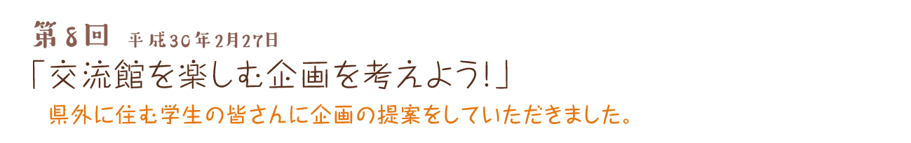 第8回 平成30年2月27日 「交流館を楽しむ企画を考えよう！」 県外に住む学生の皆さんに企画の提案をしていただきました。