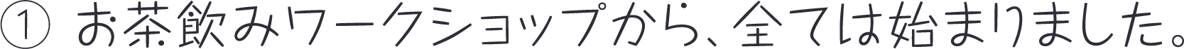 (1) お茶飲みワークショップから、全ては始まりました。